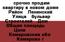 срочно продам квартиру в новом доме › Район ­ Ленинский › Улица ­ бульвар Строителей › Дом ­ 5 › Общая площадь ­ 41 › Цена ­ 1 530 000 - Кемеровская обл., Кемерово г. Недвижимость » Квартиры продажа   . Кемеровская обл.